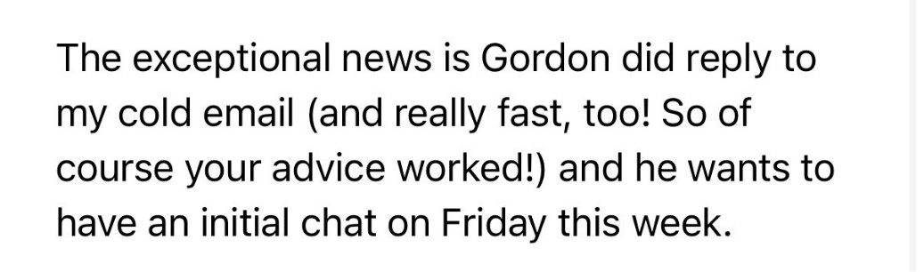 Message: Gordon did reply to my cold email, really fast, and wants an initial chat on Friday