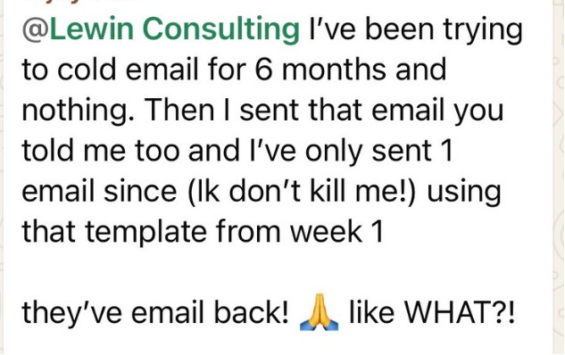 Message: I've been trying to cold email for 6 months and nothing. Then I sent that email you told me to and they've emailed back